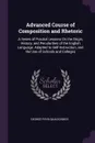 Advanced Course of Composition and Rhetoric. A Series of Practial Lessons On the Origin, History, and Pecularities of the English Language. Adapted to Self-Instruction, and the Use of Schools and Colleges - George Payn Quackenbos