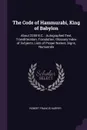 The Code of Hammurabi, King of Babylon. About 2250 B.C. : Autographed Text, Transliteration, Translation, Glossary Index of Subjects, Lists of Proper Names, Signs, Numuerals - Robert Francis Harper