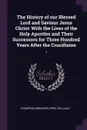 The History of our Blessed Lord and Saviour Jesus Christ. With the Lives of the Holy Apostles and Their Successors for Three Hundred Years After the Crucifixion: 1 - Ebenezer Thompson, William C Price