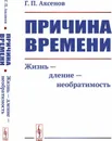 Причина времени. Жизнь --- дление --- необратимость / Изд. стереотип.  - Аксенов Г.П.