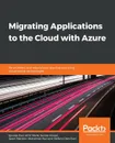 Migrating Applications to the Cloud with Azure - Sjoukje Zaal, Amit Malik, Sander Rossel