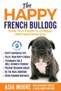 The Happy French Bulldog. Raise Your Puppy to a Happy, Well-Mannered Dog - Asia Moore