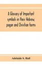 A glossary of important symbols in their Hebrew, pagan and Christian forms - Adelaide S. Hall