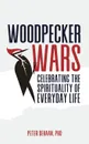 Woodpecker Wars. Celebrating the Spirituality of Everyday Life - Peter DeHaan