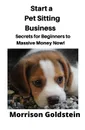 Start a Pet Sitting Business. Secrets for Beginners to Massive Money Now! - Goldstein Morrison