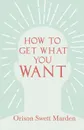 How to Get What You Want - Orison Swett Marden