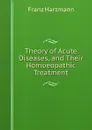 Theory of Acute Diseases, and Their Homoeopathic Treatment - Franz Hartmann