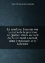 Le nord; ou, Esquisse sur la partie de la province de Quebec situee au nord du fleuve Saint-Laurent, entre l'Outaouais et le Labrador - Jean-Chrysostome Langelier