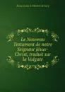 Le Nouveau Testament de notre Seigneur Jesus-Christ, traduit sur la Vulgate - Isaac-Louis le Maistre de Sacy