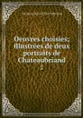 Oeuvres choisies; illustrees de deux portraits de Chateaubriand. 2 - François-René Chateaubriand