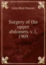 Surgery of the upper abdomen. v.1, 1909 - John Blair Deaver