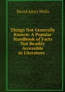 Things Not Generally Known: A Popular Handbook of Facts Not Readily Accessible in Literature . - David Ames Wells
