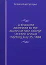 . A discourse addressed to the alumni of Yale college : at their annual meeting, July 25, 1860 - William Buell Sprague