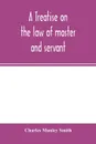 A treatise on the law of master and servant. including therein masters and workmen in every description of trade and occupation ; with an appendix of statutes - Charles Manley Smith