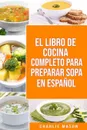 EL LIBRO DE COCINA COMPLETO PARA PREPARAR SOPA EN ESPANOL/ THE FULL KITCHEN BOOK TO PREPARE SOUP IN SPANISH - Charlie Mason