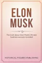 Elon Musk. The Truth about Elon Musk's Life and Business Success Revealed - Publishing Historical Figures, TBD