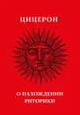 О нахождении риторики - Цицерон М. Т.