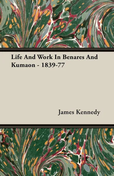 Обложка книги Life And Work In Benares And Kumaon - 1839-77, James Kennedy