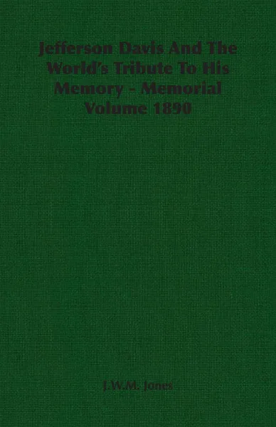 Обложка книги Jefferson Davis And The World's Tribute To His Memory - Memorial Volume 1890, J.W.M. Jones