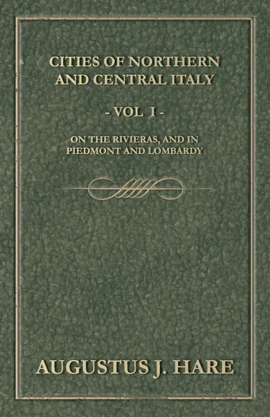 Обложка книги Cities of Northern and Central Italy - Vol. I. On the Rivieras, and in Piedmont and Lombardy, Augustus John Cuthbert Hare