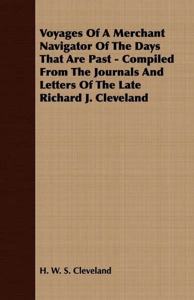 Обложка книги Voyages Of A Merchant Navigator Of The Days That Are Past - Compiled From The Journals And Letters Of The Late Richard J. Cleveland, H. W. S. Cleveland