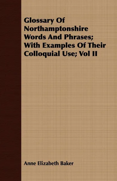 Обложка книги Glossary of Northamptonshire Words and Phrases; With Examples of Their Colloquial Use; Vol II, Anne Elizabeth Baker