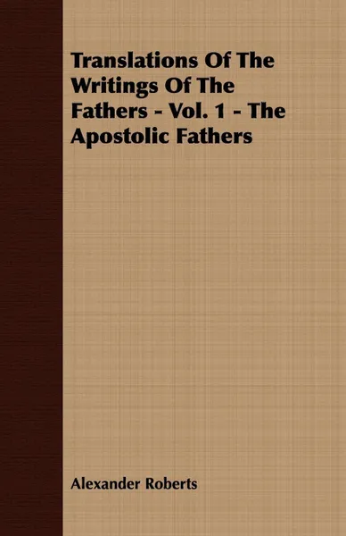 Обложка книги Translations Of The Writings Of The Fathers - Vol. 1 - The Apostolic Fathers, Alexander Roberts