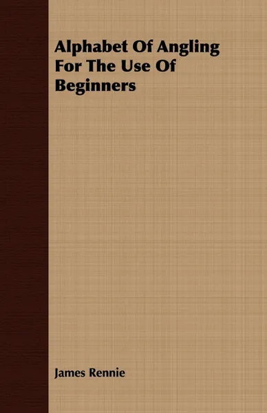 Обложка книги Alphabet Of Angling For The Use Of Beginners, James Rennie