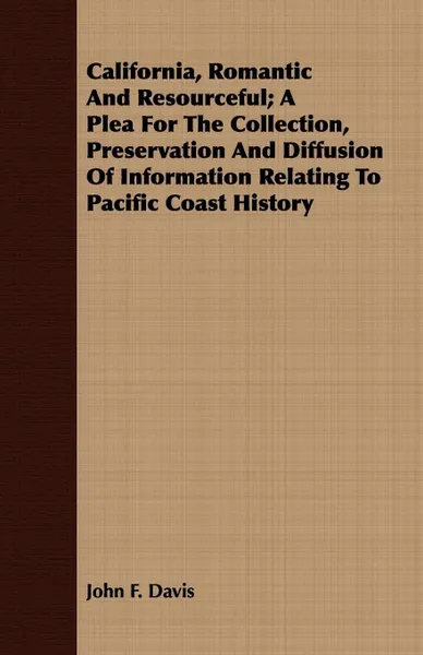 Обложка книги California, Romantic And Resourceful; A Plea For The Collection, Preservation And Diffusion Of Information Relating To Pacific Coast History, John F. Davis