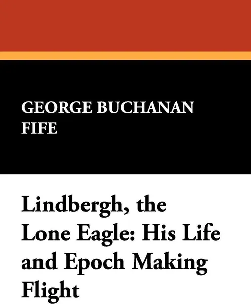 Обложка книги Lindbergh, the Lone Eagle. His Life and Epoch Making Flight, George Buchanan Fife