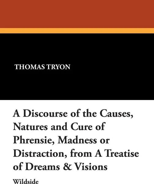 Обложка книги A Discourse of the Causes, Natures and Cure of Phrensie, Madness or Distraction, from a Treatise of Dreams & Visions, Thomas Tryon