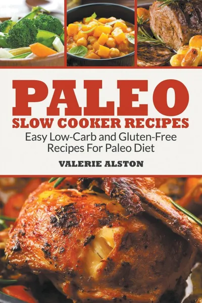 Обложка книги Paleo Slow Cooker Recipes. Easy Low-Carb and Gluten-Free Recipes For Paleo Diet, Valerie Alston