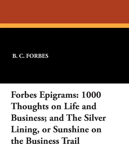 Обложка книги Forbes Epigrams. 1000 Thoughts on Life and Business; and The Silver Lining, or Sunshine on the Business Trail, B. C. Forbes, Thomas Dreier