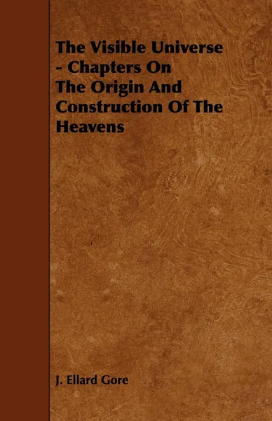 Обложка книги The Visible Universe - Chapters on the Origin and Construction of the Heavens, J. Ellard Gore