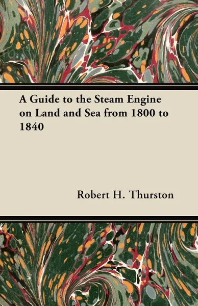 Обложка книги A Guide to the Steam Engine on Land and Sea from 1800 to 1840, Robert H. Thurston