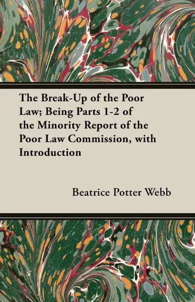 Обложка книги The Break-Up of the Poor Law; Being Parts 1-2 of the Minority Report of the Poor Law Commission, with Introduction, Beatrice Potter Webb, Sidney Webb