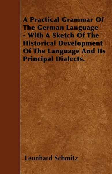 Обложка книги A Practical Grammar Of The German Language - With A Sketch Of The Historical Development Of The Language And Its Principal Dialects., Leonhard Schmitz