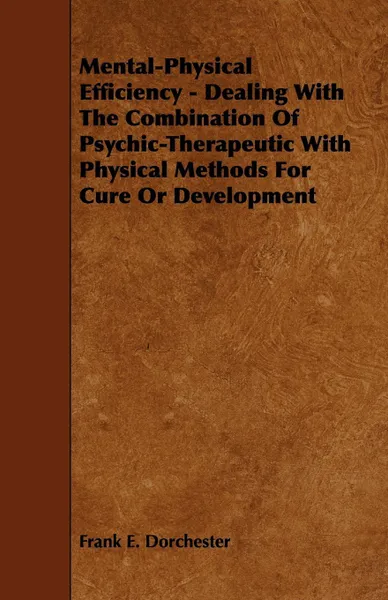 Обложка книги Mental-Physical Efficiency - Dealing with the Combination of Psychic-Therapeutic with Physical Methods for Cure or Development, Frank E. Dorchester