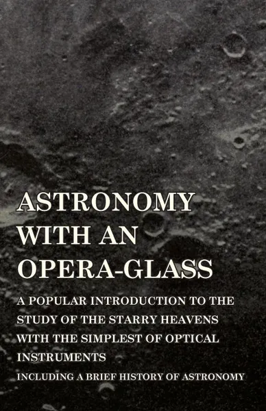 Обложка книги Astronomy with An Opera-Glass - A Popular introduction to the Study of the Starry Heavens with the Simplest of Optical Instruments - Including a Brief History of Astronomy, Garrett P. Serviss