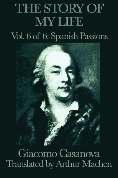 Обложка книги The Story of My Life Vol. 6 Spanish Passions, Giacomo Casanova, Arthur Machen