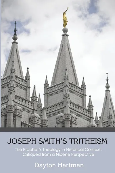 Обложка книги Joseph Smith's Tritheism. The Prophet's Theology in Historical Context, Critiqued from a Nicene Perspective, Dayton Hartman