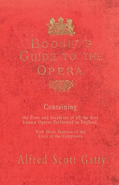 Обложка книги Boosey's Guide to the Opera - Containing the Plots and Incidents of all the Best Known Operas Performed in England, With Short Sketches of the Lives of the Composers, Alfred Scott Gatty, Nicolas Gatty