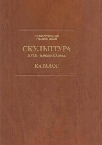 Обложка книги Государственный Русский музей. Скульптура XVIII - начало XX века. Каталог, Лидия Шапошникова