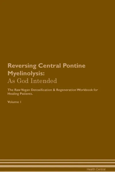 Обложка книги Reversing Central Pontine Myelinolysis. As God Intended The Raw Vegan Plant-Based Detoxification & Regeneration Workbook for Healing Patients. Volume 1, Health Central