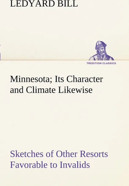 Обложка книги Minnesota; Its Character and Climate Likewise Sketches of Other Resorts Favorable to Invalids; Together With Copious Notes on Health; Also Hints to Tourists and Emigrants., Ledyard Bill