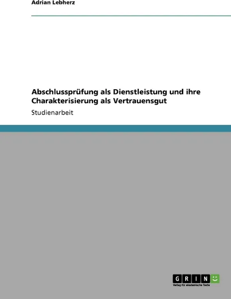 Обложка книги Abschlussprufung als Dienstleistung und ihre Charakterisierung als Vertrauensgut, Adrian Lebherz