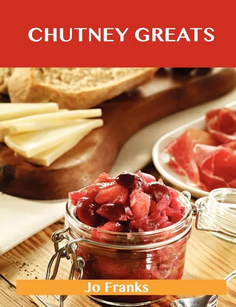 Обложка книги Chutney Greats. Delicious Chutney Recipes, the Top 76 Chutney Recipes, Jo Franks