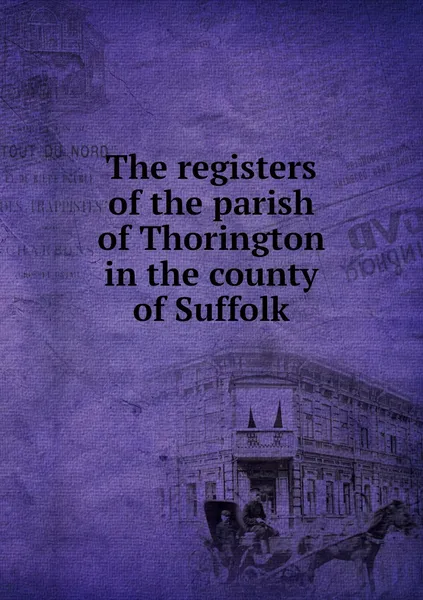 Обложка книги The registers of the parish of Thorington in the county of Suffolk, Thomas S. Hill