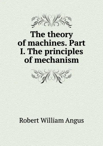 Обложка книги The theory of machines. Part I. The principles of mechanism, Robert William Angus