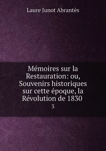 Обложка книги Memoires sur la Restauration: ou, Souvenirs historiques sur cette epoque, la Revolution de 1830 . 3, Laure Junot Abrantès